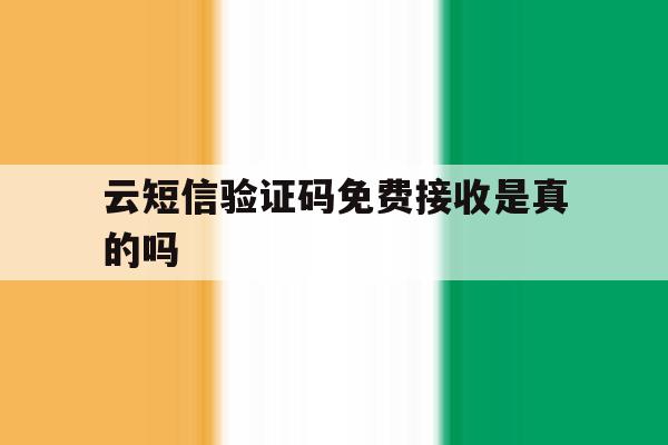 云短信验证码免费接收是真的吗 云短信验证码免费接收是真的吗