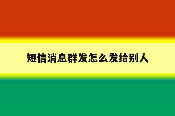 短信消息群发怎么发给别人 短信消息群发怎么发给别人