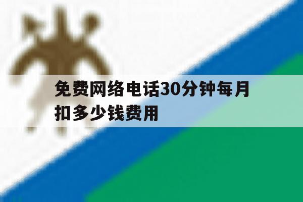 免费网络电话30分钟每月扣多少钱费用 免费网络电话30分钟每月扣多少钱费用
