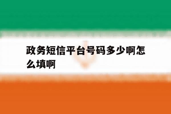 政务短信平台号码多少啊怎么填啊 政务短信平台号码多少啊怎么填啊
