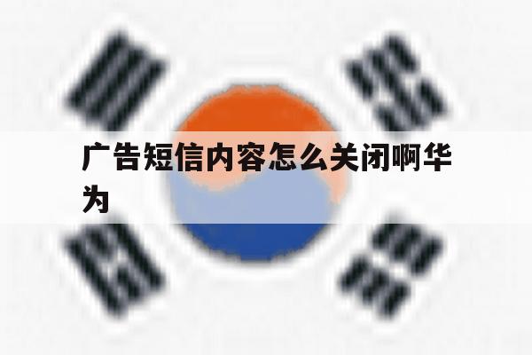 广告短信内容怎么关闭啊华为 广告短信内容怎么关闭啊华为
