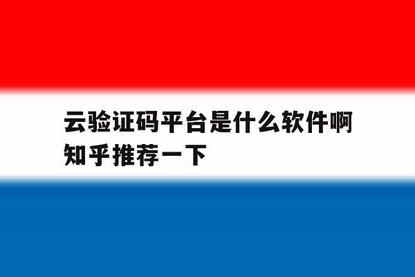 云验证码平台是什么软件啊知乎推荐一下 云验证码平台是什么软件啊知乎推荐一下