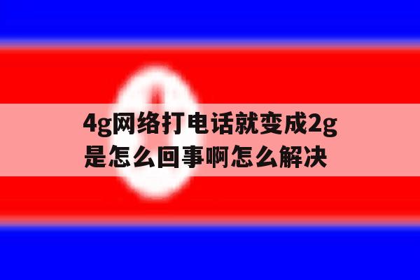 4g网络打电话就变成2g是怎么回事啊怎么解决 4g网络打电话就变成2g是怎么回事啊怎么解决