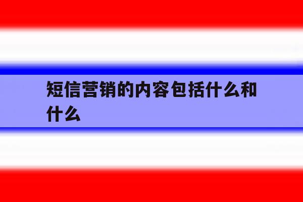 短信营销的内容包括什么和什么 短信营销的内容包括什么和什么
