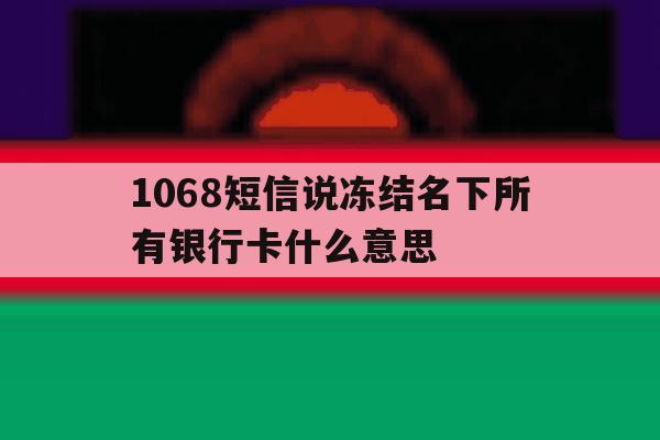 1068短信说冻结名下所有银行卡什么意思 1068短信说冻结名下所有银行卡什么意思