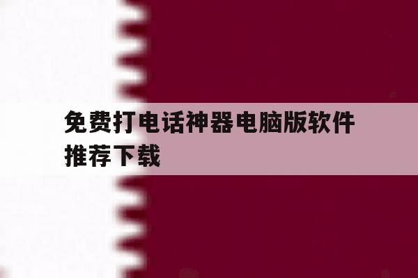 免费打电话神器电脑版软件推荐下载 免费打电话神器电脑版软件推荐下载
