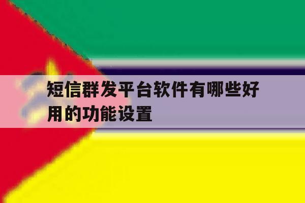 短信群发平台软件有哪些好用的功能设置 短信群发平台软件有哪些好用的功能设置