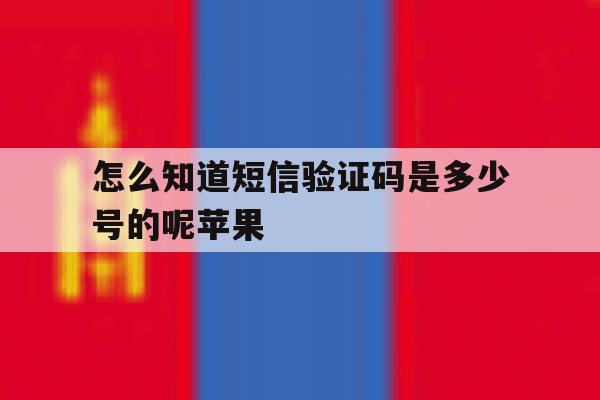 怎么知道短信验证码是多少号的呢苹果 怎么知道短信验证码是多少号的呢苹果