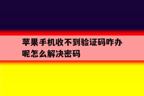 苹果手机收不到验证码咋办呢怎么解决密码 苹果手机收不到验证码咋办呢怎么解决密码