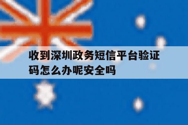 收到深圳政务短信平台验证码怎么办呢安全吗 收到深圳政务短信平台验证码怎么办呢安全吗