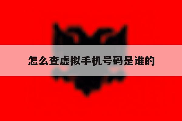 怎么查虚拟手机号码是谁的 怎么查虚拟手机号码是谁的