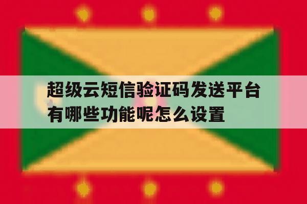 超级云短信验证码发送平台有哪些功能呢怎么设置 超级云短信验证码发送平台有哪些功能呢怎么设置