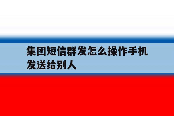 集团短信群发怎么操作手机发送给别人 集团短信群发怎么操作手机发送给别人