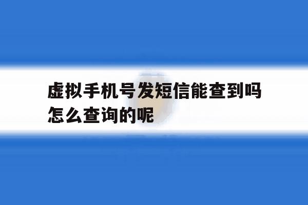 虚拟手机号发短信能查到吗怎么查询的呢 虚拟手机号发短信能查到吗怎么查询的呢