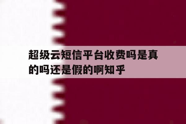 超级云短信平台收费吗是真的吗还是假的啊知乎 超级云短信平台收费吗是真的吗还是假的啊知乎