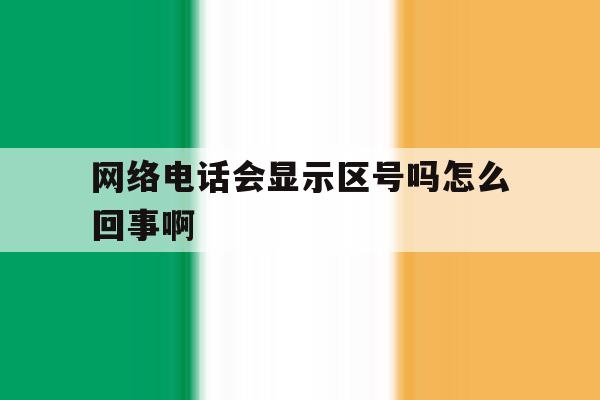 网络电话会显示区号吗怎么回事啊 网络电话会显示区号吗怎么回事啊