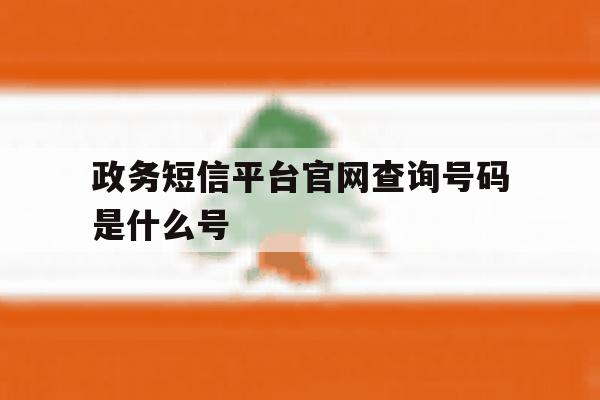 政务短信平台官网查询号码是什么号 政务短信平台官网查询号码是什么号