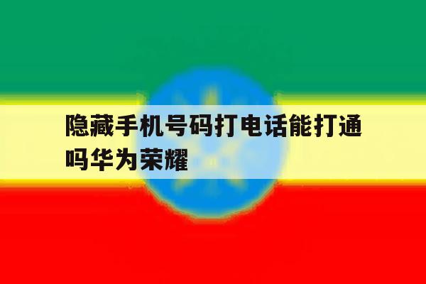 隐藏手机号码打电话能打通吗华为荣耀 隐藏手机号码打电话能打通吗华为荣耀