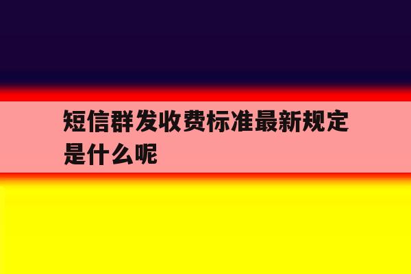 短信群发收费标准最新规定是什么呢 短信群发收费标准最新规定是什么呢