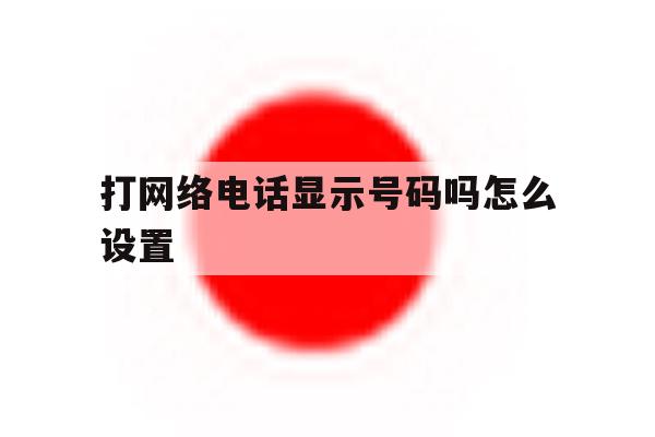 打网络电话显示号码吗怎么设置 打网络电话显示号码吗怎么设置