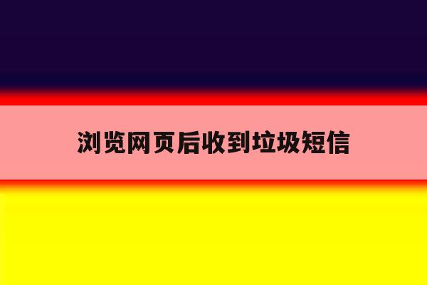 浏览网页后收到垃圾短信 浏览网页后收到垃圾短信