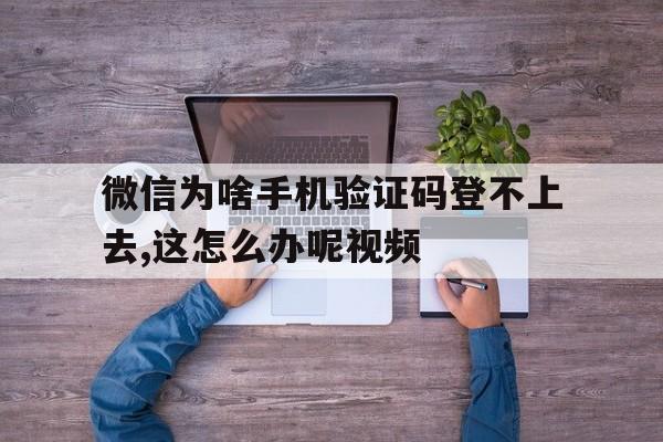 微信为啥手机验证码登不上去,这怎么办呢视频 微信为啥手机验证码登不上去,这怎么办呢视频