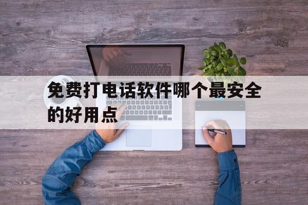 免费打电话软件哪个最安全的好用点 免费打电话软件哪个最安全的好用点