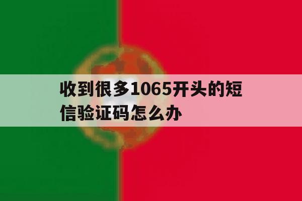 收到很多1065开头的短信验证码怎么办 收到很多1065开头的短信验证码怎么办
