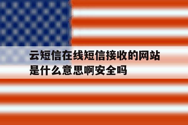 云短信在线短信接收的网站是什么意思啊安全吗 云短信在线短信接收的网站是什么意思啊安全吗