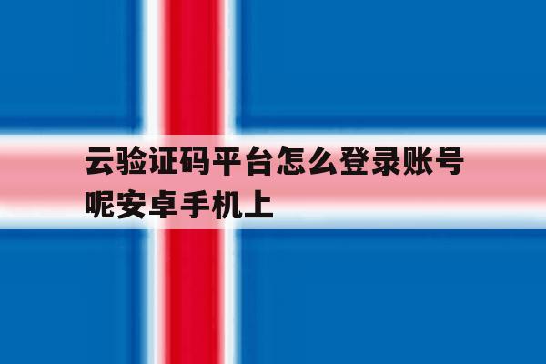 云验证码平台怎么登录账号呢安卓手机上 云验证码平台怎么登录账号呢安卓手机上
