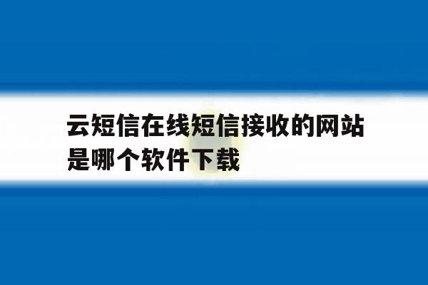 云短信在线短信接收的网站是哪个软件下载 云短信在线短信接收的网站是哪个软件下载
