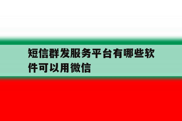 短信群发服务平台有哪些软件可以用微信 短信群发服务平台有哪些软件可以用微信