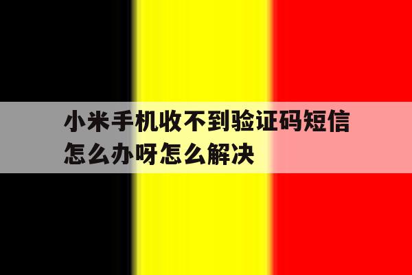 小米手机收不到验证码短信怎么办呀怎么解决 小米手机收不到验证码短信怎么办呀怎么解决