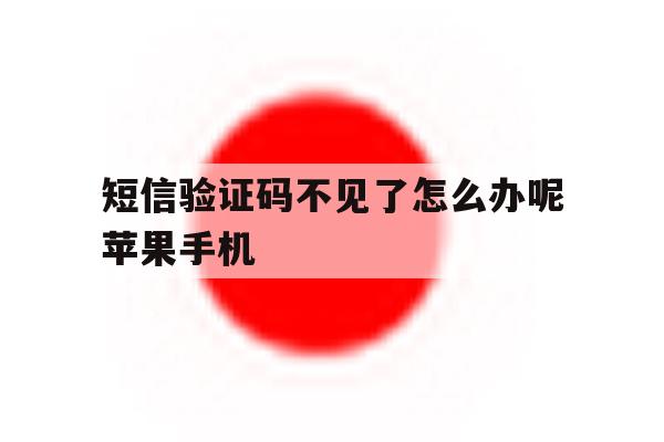 短信验证码不见了怎么办呢苹果手机 短信验证码不见了怎么办呢苹果手机