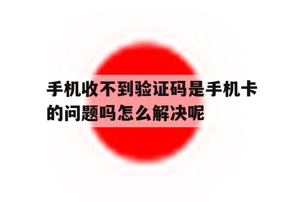手机收不到验证码是手机卡的问题吗怎么解决呢 手机收不到验证码是手机卡的问题吗怎么解决呢
