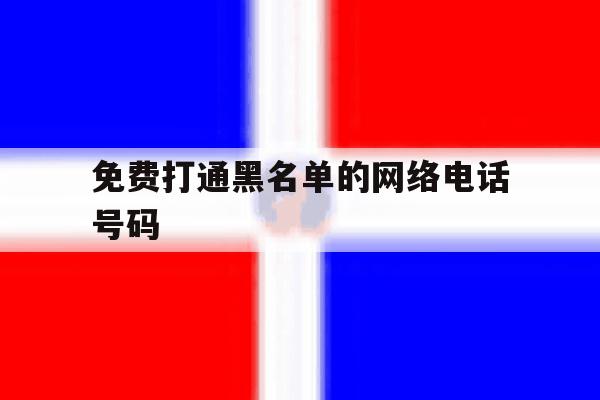免费打通黑名单的网络电话号码 免费打通黑名单的网络电话号码