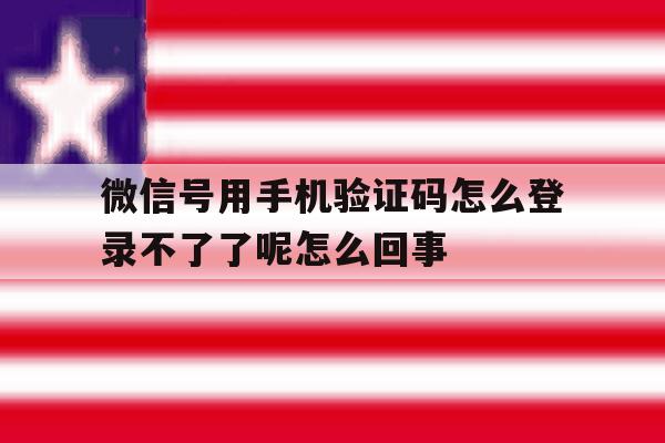 微信号用手机验证码怎么登录不了了呢怎么回事
