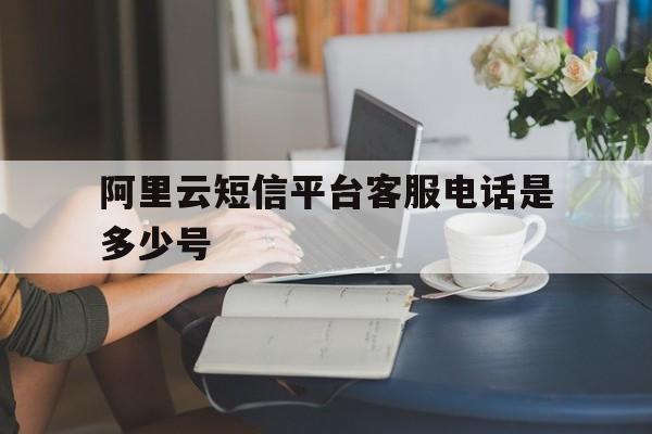 阿里云短信平台客服电话是多少号 阿里云短信平台客服电话是多少号