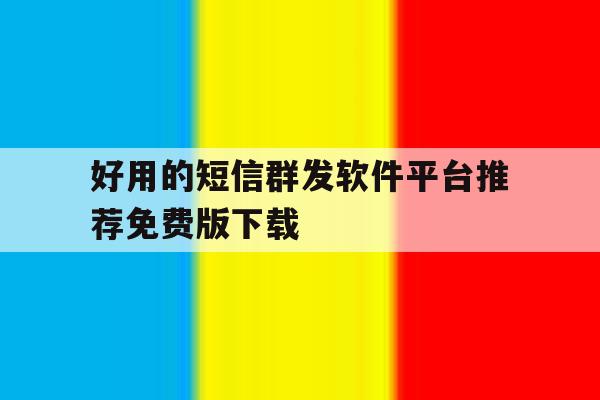好用的短信群发软件平台推荐免费版下载 好用的短信群发软件平台推荐免费版下载