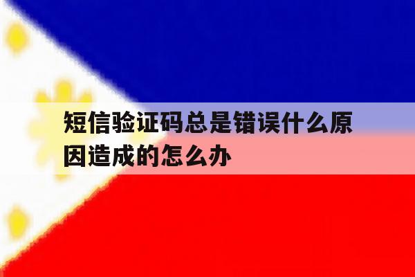 短信验证码总是错误什么原因造成的怎么办 短信验证码总是错误什么原因造成的怎么办