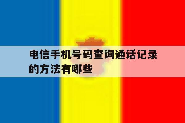 电信手机号码查询通话记录的方法有哪些 电信手机号码查询通话记录的方法有哪些