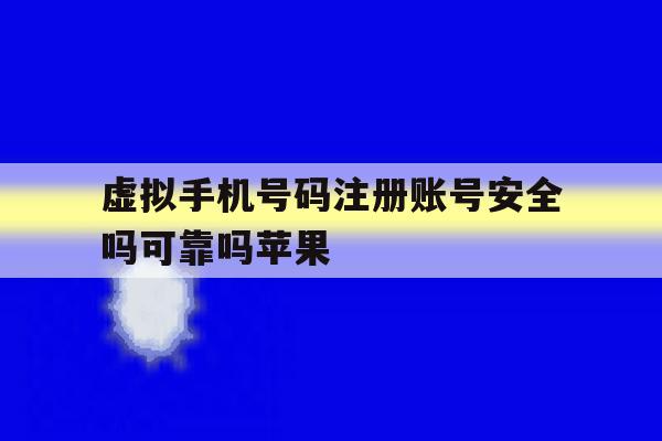 虚拟手机号码注册账号安全吗可靠吗苹果
