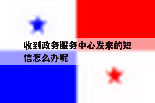 收到政务服务中心发来的短信怎么办呢 收到政务服务中心发来的短信怎么办呢