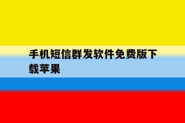 手机短信群发软件免费版下载苹果 手机短信群发软件免费版下载苹果
