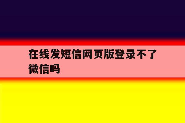 在线发短信网页版登录不了微信吗 在线发短信网页版登录不了微信吗