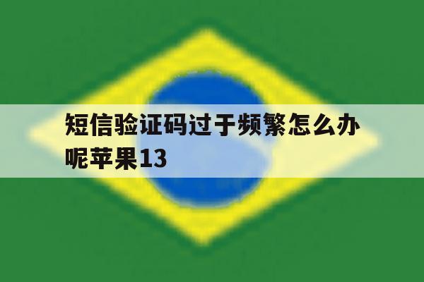 短信验证码过于频繁怎么办呢苹果13 短信验证码过于频繁怎么办呢苹果13
