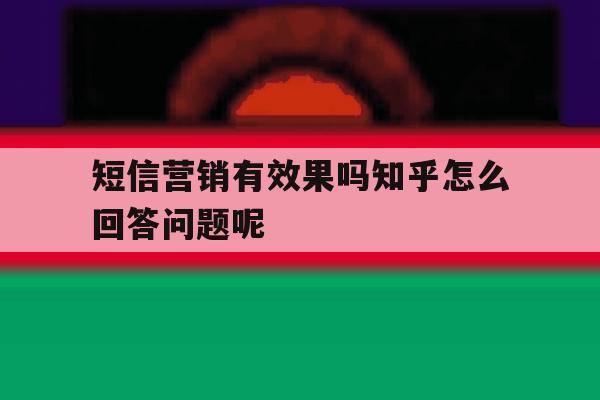 短信营销有效果吗知乎怎么回答问题呢 短信营销有效果吗知乎怎么回答问题呢