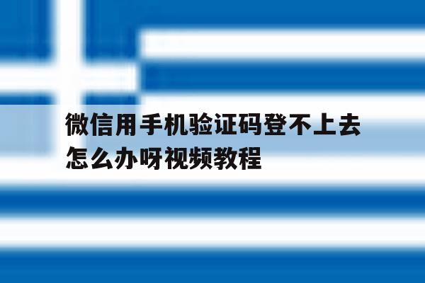 微信用手机验证码登不上去怎么办呀视频教程 微信用手机验证码登不上去怎么办呀视频教程