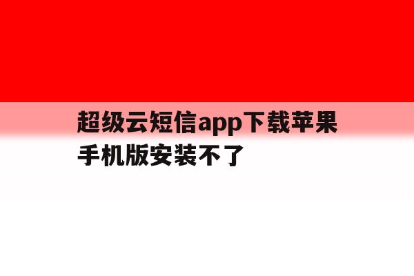 超级云短信app下载苹果手机版安装不了 超级云短信app下载苹果手机版安装不了