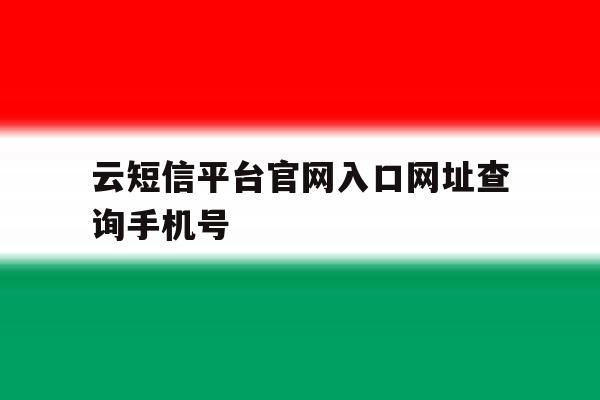 云短信平台官网入口网址查询手机号 云短信平台官网入口网址查询手机号